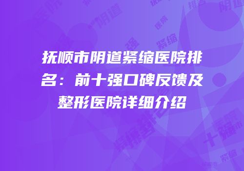 抚顺市阴道紧缩医院排名：前十强口碑反馈及整形医院详细介绍