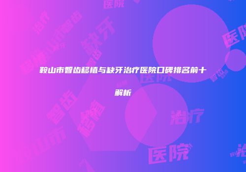 鞍山市智齿移植与缺牙治疗医院口碑排名前十解析