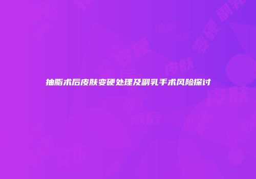 抽脂术后皮肤变硬处理及副乳手术风险探讨