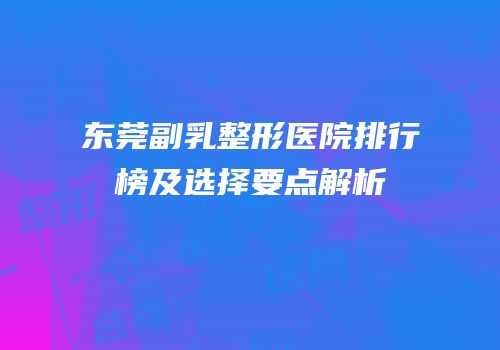 东莞副乳整形医院排行榜及选择要点解析