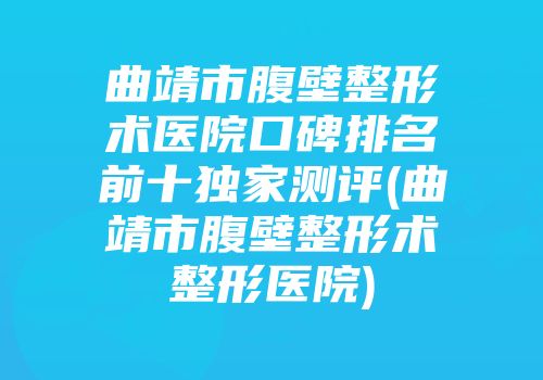 曲靖市腹壁整形术医院口碑排名前十独家测评(曲靖市腹壁整形术整形医院)
