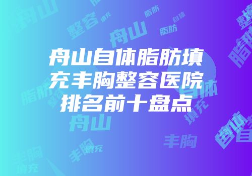 舟山自体脂肪填充丰胸整容医院排名前十盘点