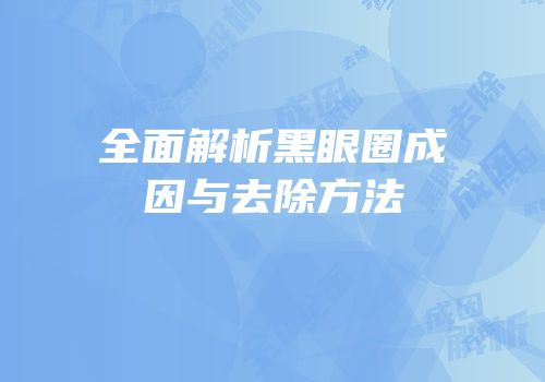 全面解析黑眼圈成因与去除方法