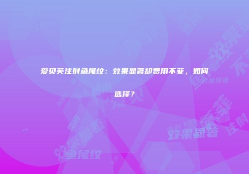 爱贝芙注射鱼尾纹：效果显著却费用不菲，如何选择？