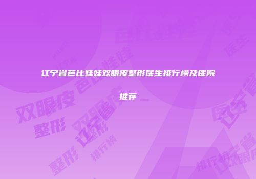 辽宁省芭比娃娃双眼皮整形医生排行榜及医院推荐