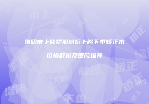 洛阳市上睑提肌缩短上睑下垂矫正术价格解析及医院推荐