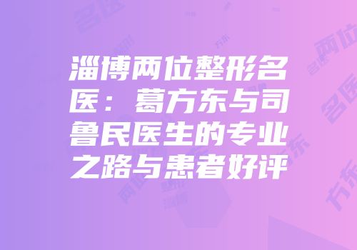 淄博两位整形名医：葛方东与司鲁民医生的专业之路与患者好评