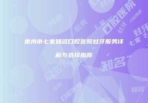 惠州市七家知名口腔医院蛀牙服务详解与选择指南