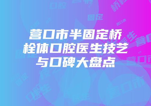 营口市半固定桥栓体口腔医生技艺与口碑大盘点