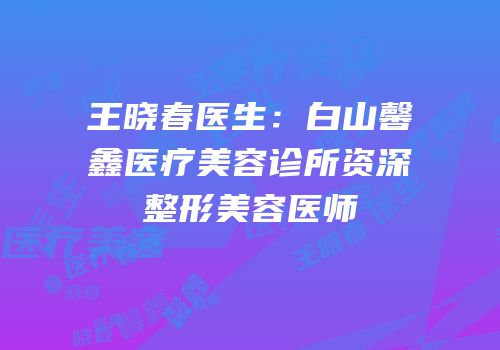 王晓春医生：白山馨鑫医疗美容诊所资深整形美容医师