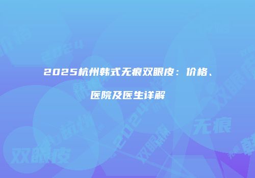 2025杭州韩式无痕双眼皮：价格、医院及医生详解