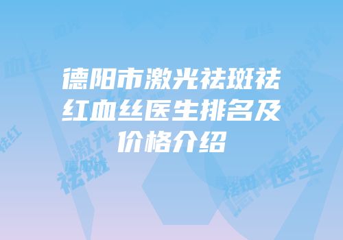 德阳市激光祛斑祛红血丝医生排名及价格介绍