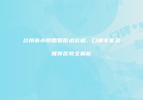 台州市小阴唇整形术价格、口碑专家及推荐医院全解析