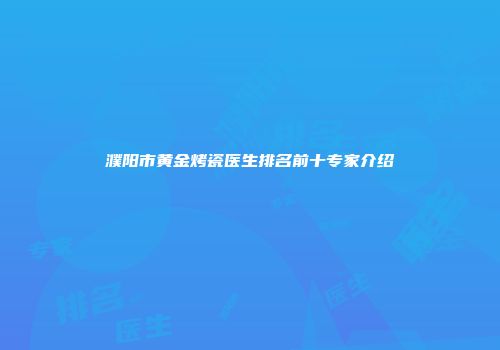 濮阳市黄金烤瓷医生排名前十专家介绍
