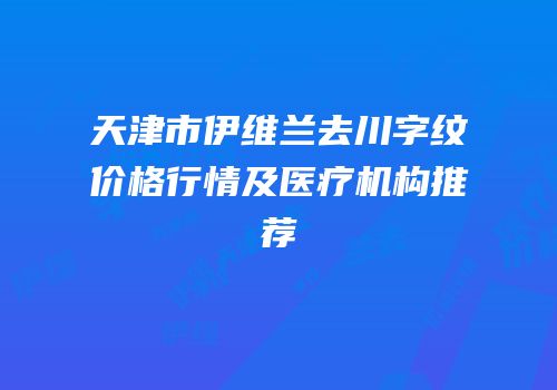 天津市伊维兰去川字纹价格行情及医疗机构推荐