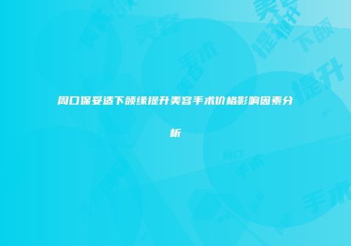 周口保妥适下颌缘提升美容手术价格影响因素分析