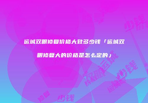 运城双眼修复价格大致多少钱「运城双眼修复大的价格是怎么定的」