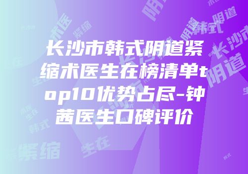 长沙市韩式阴道紧缩术医生在榜清单top10优势占尽-钟茜医生口碑评价