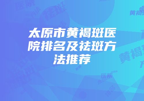 太原市黄褐斑医院排名及祛斑方法推荐