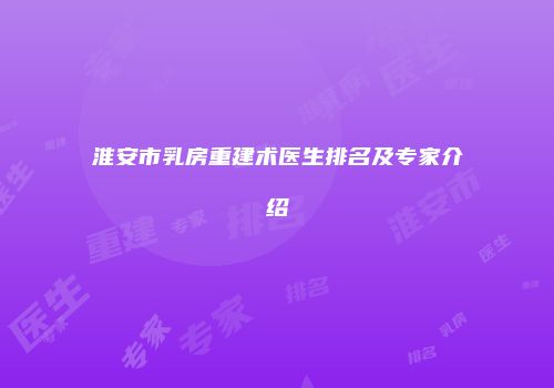 淮安市乳房重建术医生排名及专家介绍