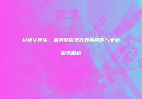 付建华医生：南昌整形美容界的翘楚与专业服务解析