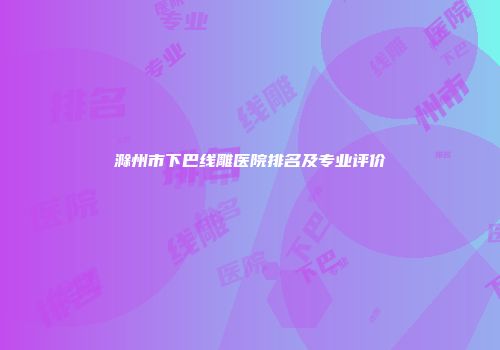 滁州市下巴线雕医院排名及专业评价