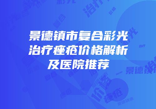 景德镇市复合彩光治疗痤疮价格解析及医院推荐