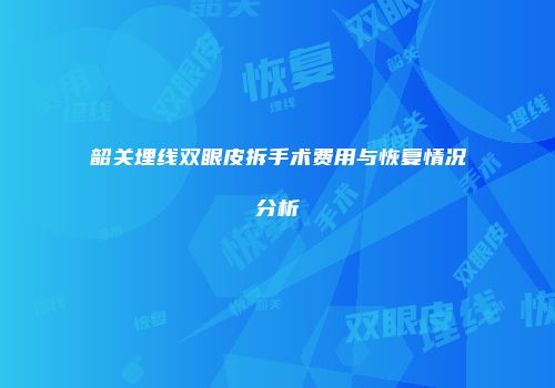 韶关埋线双眼皮拆手术费用与恢复情况分析
