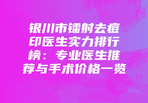 银川市镭射去痘印医生实力排行榜：专业医生推荐与手术价格一览