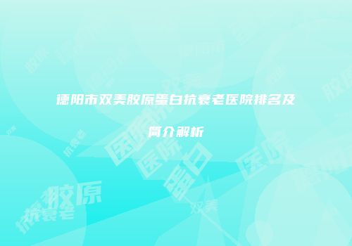 德阳市双美胶原蛋白抗衰老医院排名及简介解析