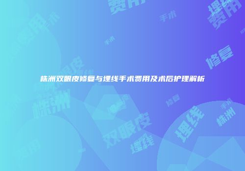 株洲双眼皮修复与埋线手术费用及术后护理解析