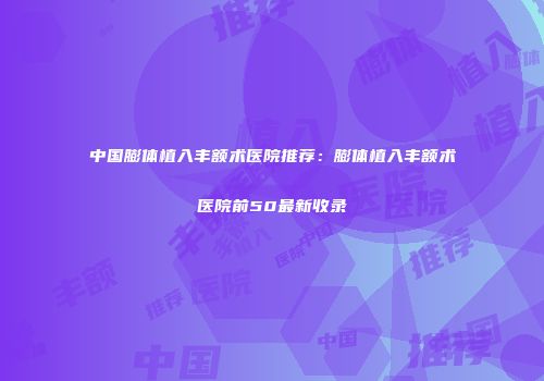 中国膨体植入丰额术医院推荐：膨体植入丰额术医院前50最新收录