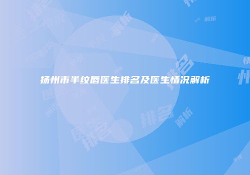 扬州市半纹唇医生排名及医生情况解析
