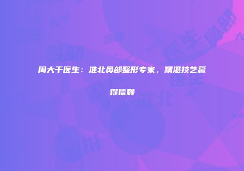 周大干医生：淮北鼻部整形专家，精湛技艺赢得信赖