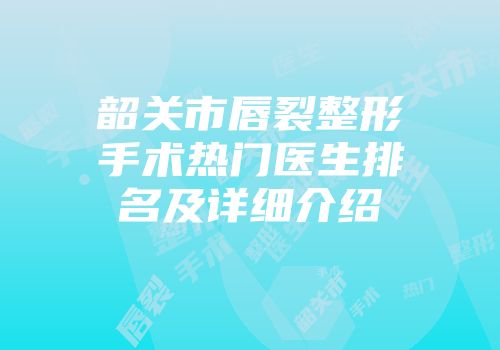 韶关市唇裂整形手术热门医生排名及详细介绍