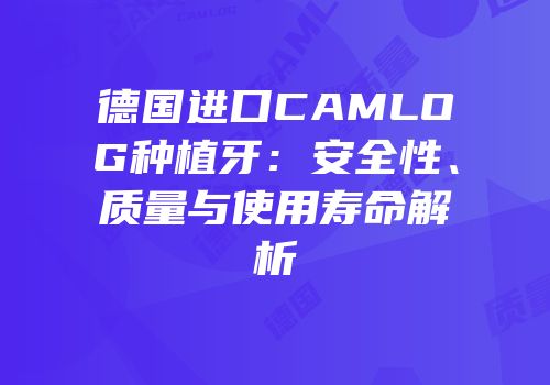 德国进口CAMLOG种植牙：安全性、质量与使用寿命解析