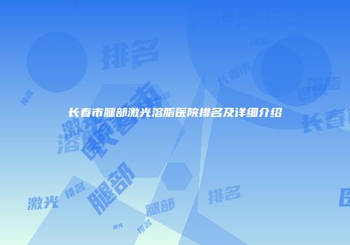 长春市腿部激光溶脂医院排名及详细介绍