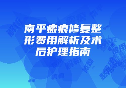南平瘢痕修复整形费用解析及术后护理指南