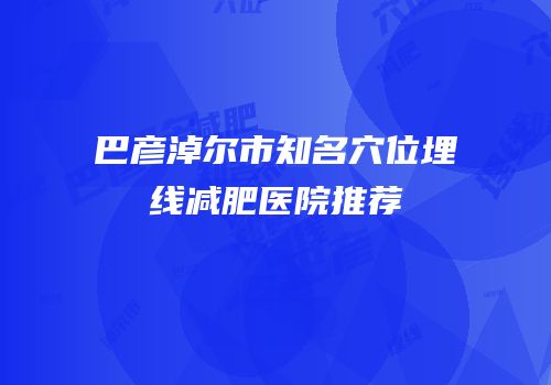巴彦淖尔市知名穴位埋线减肥医院推荐