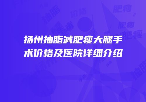 扬州抽脂减肥瘦大腿手术价格及医院详细介绍