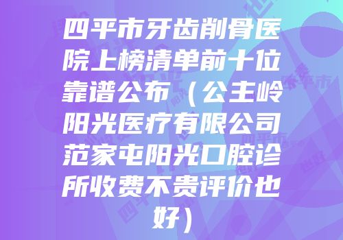 四平市牙齿削骨医院上榜清单前十位靠谱公布（公主岭阳光医疗有限公司范家屯阳光口腔诊所收费不贵评价也好）