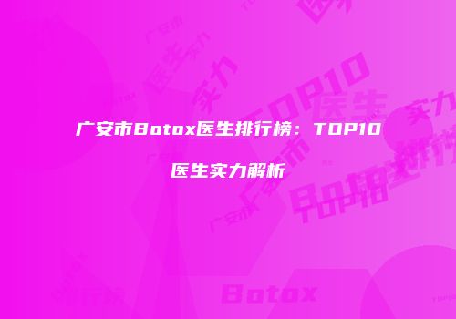 广安市Botox医生排行榜：TOP10医生实力解析