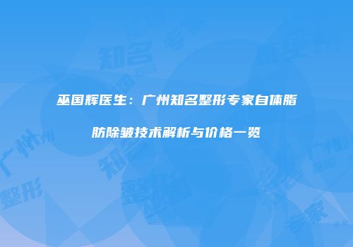 巫国辉医生：广州知名整形专家自体脂肪除皱技术解析与价格一览