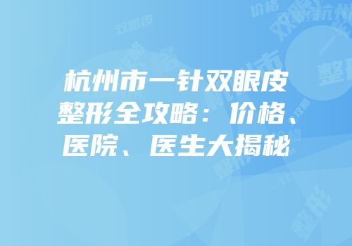 杭州市一针双眼皮整形全攻略：价格、医院、医生大揭秘