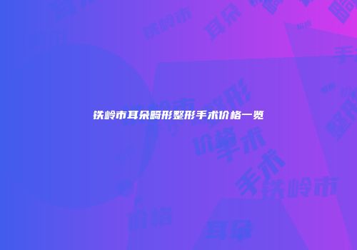 铁岭市耳朵畸形整形手术价格一览