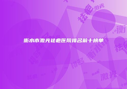 衡水市激光祛疤医院排名前十榜单