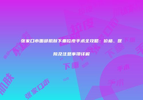 张家口市面部肌肤下垂拉皮手术全攻略：价格、医院及注意事项详解