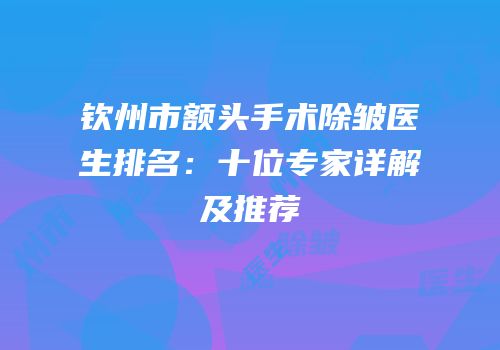 钦州市额头手术除皱医生排名：十位专家详解及推荐
