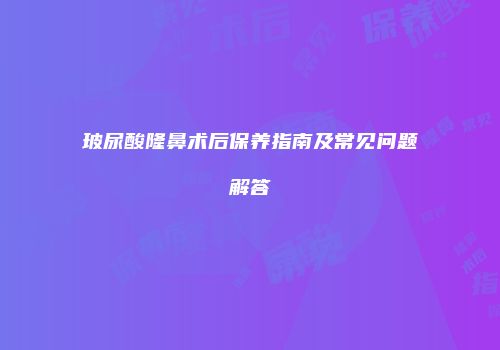 玻尿酸隆鼻术后保养指南及常见问题解答