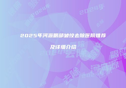 2025年河源眼部皱纹去除医院推荐及详细介绍